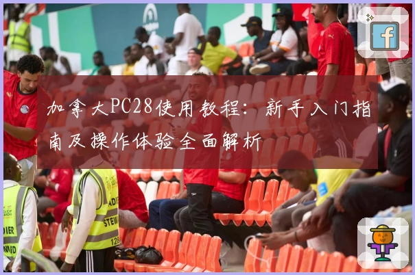 加拿大PC28使用教程:新手入门指南及操作体验全面解析