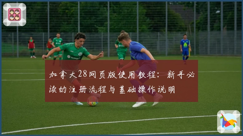 加拿大28网页版使用教程:新手必读的注册流程与基础操作说明