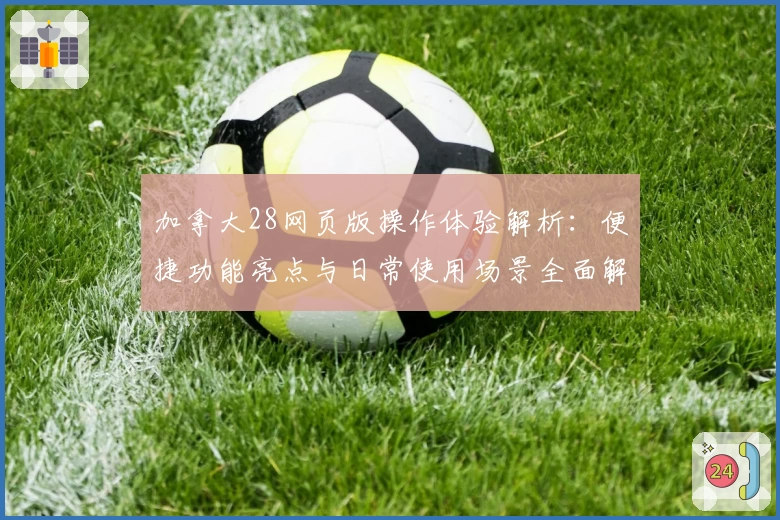 加拿大28网页版操作体验解析:便捷功能亮点与日常使用场景全面解析