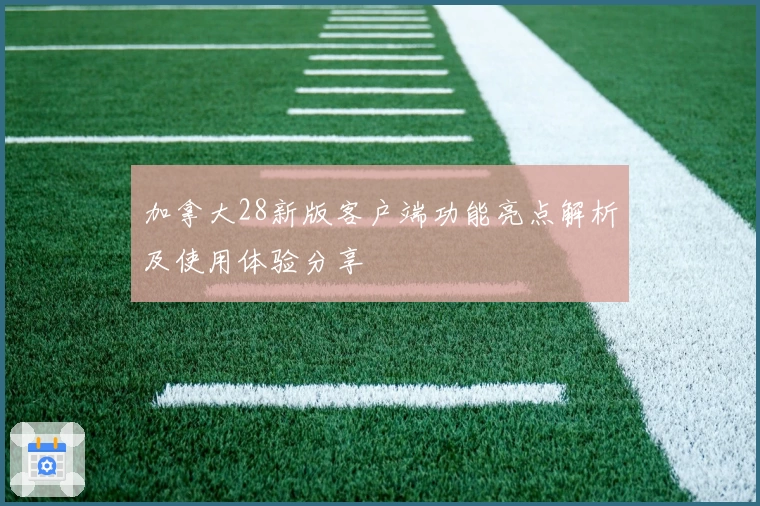 加拿大28新版客户端功能亮点解析及使用体验分享