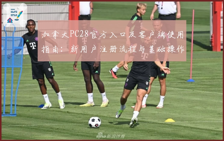 加拿大PC28官方入口及客户端使用指南：新用户注册流程与基础操作全解析