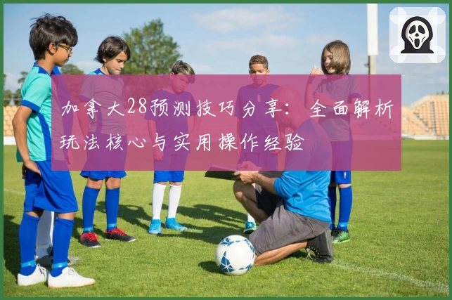 加拿大28预测技巧分享：全面解析玩法核心与实用操作经验