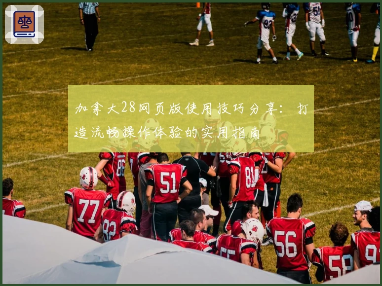 加拿大28网页版使用技巧分享：打造流畅操作体验的实用指南