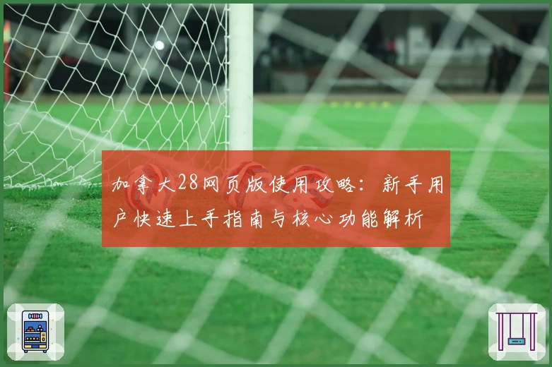 加拿大28网页版使用攻略:新手用户快速上手指南与核心功能解析