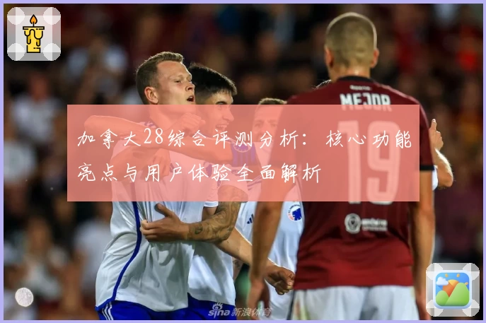 加拿大28综合评测分析：核心功能亮点与用户体验全面解析