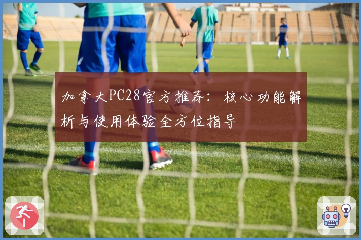 加拿大PC28官方推荐:核心功能解析与使用体验全方位指导