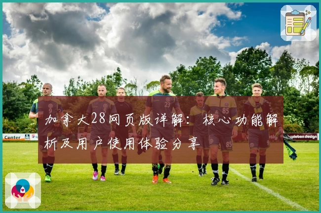 加拿大28网页版详解：核心功能解析及用户使用体验分享