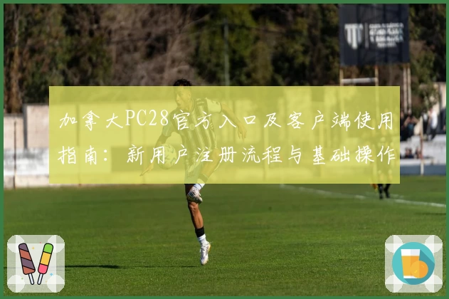 加拿大PC28官方入口及客户端使用指南：新用户注册流程与基础操作全解析