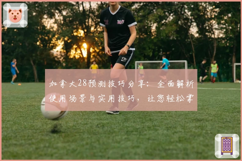 加拿大28预测技巧分享:全面解析使用场景与实用技巧,让您轻松掌握核心方法