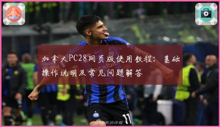 加拿大PC28网页版使用教程：基础操作说明及常见问题解答