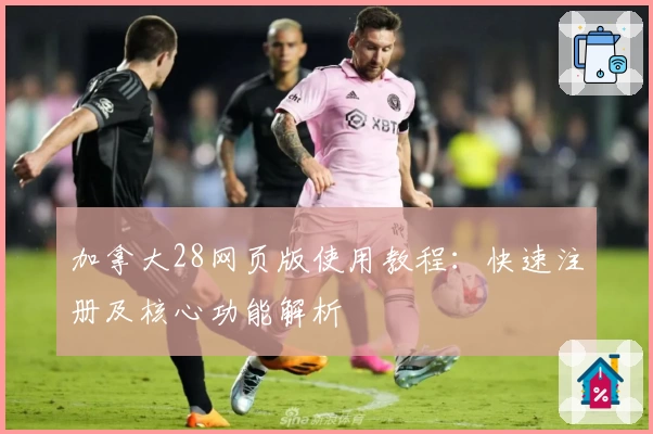 加拿大28网页版使用教程:快速注册及核心功能解析