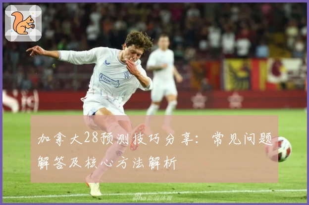 加拿大28预测技巧分享：常见问题解答及核心方法解析