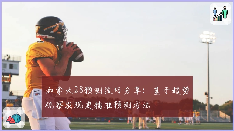 加拿大28预测技巧分享：基于趋势观察发现更精准预测方法