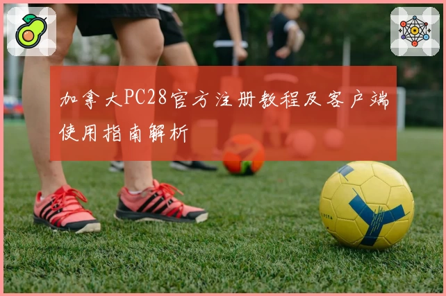 加拿大PC28官方注册教程及客户端使用指南解析