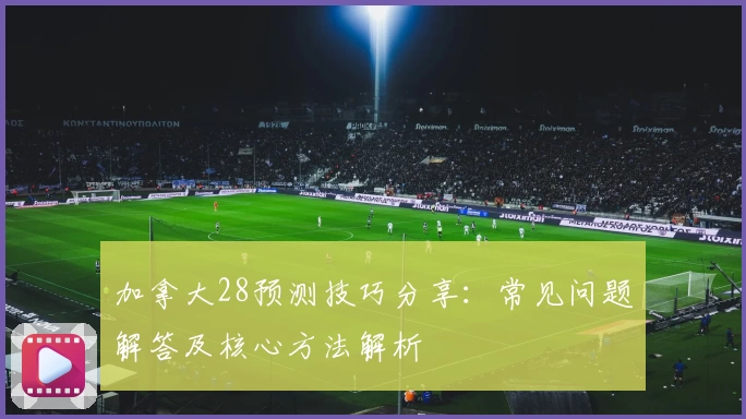 加拿大28预测技巧分享：常见问题解答及核心方法解析