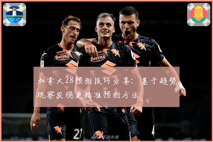 加拿大28预测技巧分享：基于趋势观察发现更精准预测方法